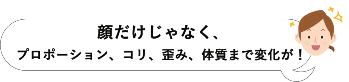 顔だけじゃなく、プロポーション、コリ、歪み、体質まで変化が!