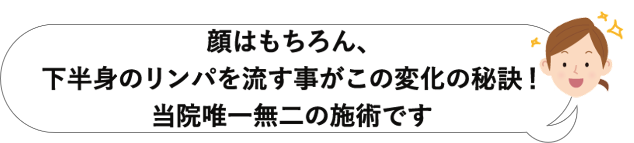 顔はもちろん、下半身のリンパを流す事がこの変化の秘訣!当院唯一無二の施術です